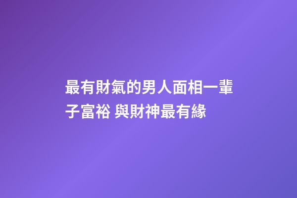 最有財氣的男人面相一輩子富裕 與財神最有緣